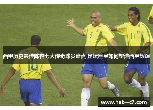 西甲历史最佳阵容七大传奇球员盘点 足坛巨星如何塑造西甲辉煌