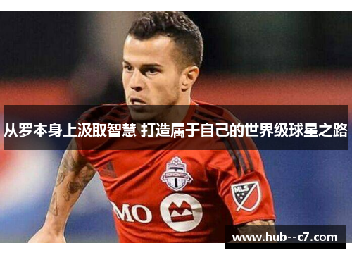 从罗本身上汲取智慧 打造属于自己的世界级球星之路