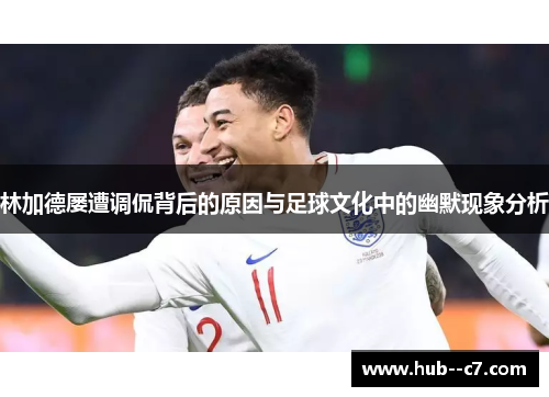 林加德屡遭调侃背后的原因与足球文化中的幽默现象分析