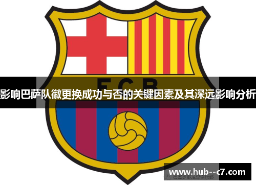 影响巴萨队徽更换成功与否的关键因素及其深远影响分析