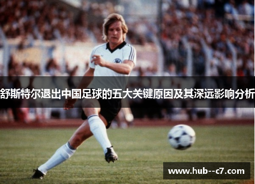舒斯特尔退出中国足球的五大关键原因及其深远影响分析