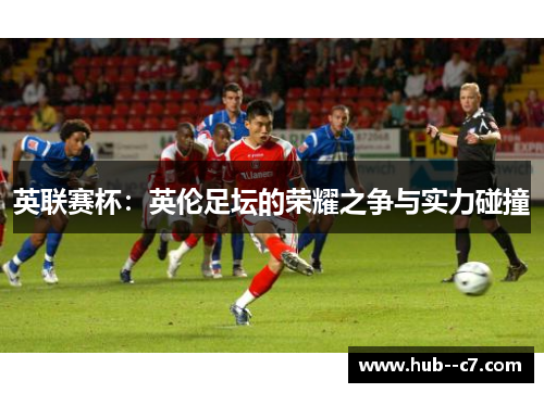 英联赛杯:英伦足坛的荣耀之争与实力碰撞 英联赛杯:英伦足坛的荣耀之争与实力碰撞