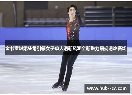金书贤崭露头角引领女子单人滑新风潮全新魅力展现滑冰赛场 金书贤崭露头角引领女子单人滑新风潮全新魅力展现滑冰赛场