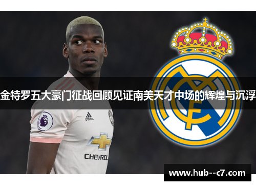 金特罗五大豪门征战回顾见证南美天才中场的辉煌与沉浮