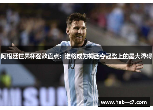 阿根廷世界杯强敌盘点:谁将成为梅西夺冠路上的最大障碍 阿根廷世界杯强敌盘点:谁将成为梅西夺冠路上的最大障碍