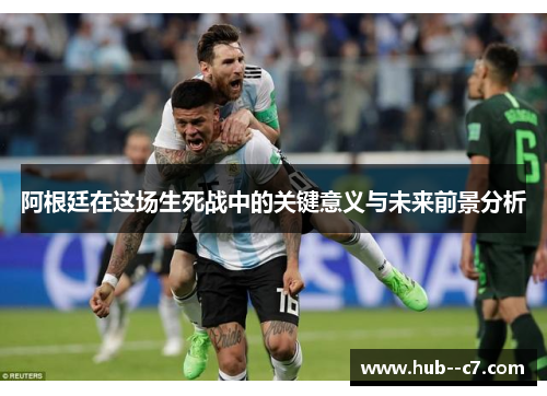 阿根廷在这场生死战中的关键意义与未来前景分析 阿根廷在这场生死战中的关键意义与未来前景分析