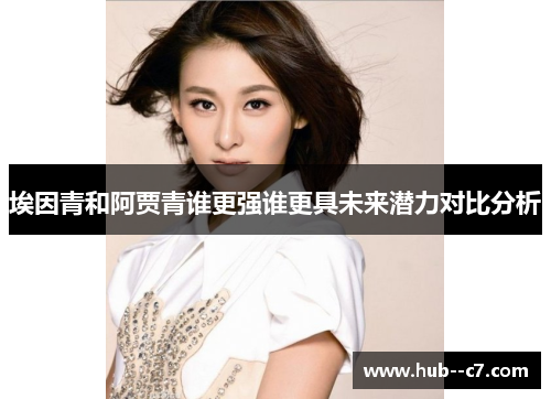 埃因青和阿贾青谁更强谁更具未来潜力对比分析