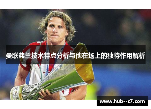 曼联弗兰技术特点分析与他在场上的独特作用解析