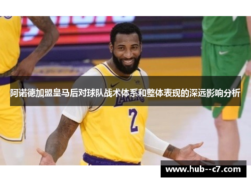 阿诺德加盟皇马后对球队战术体系和整体表现的深远影响分析 阿诺德加盟皇马后对球队战术体系和整体表现的深远影响分析