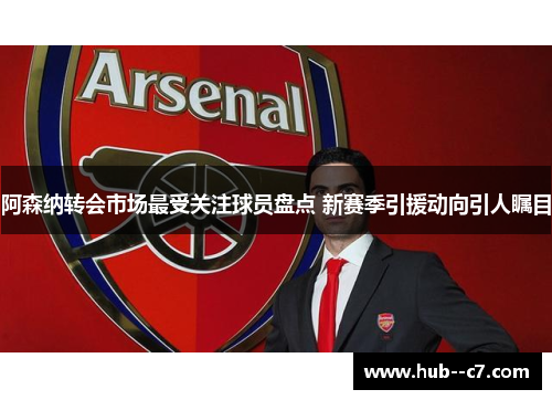 阿森纳转会市场最受关注球员盘点 新赛季引援动向引人瞩目
