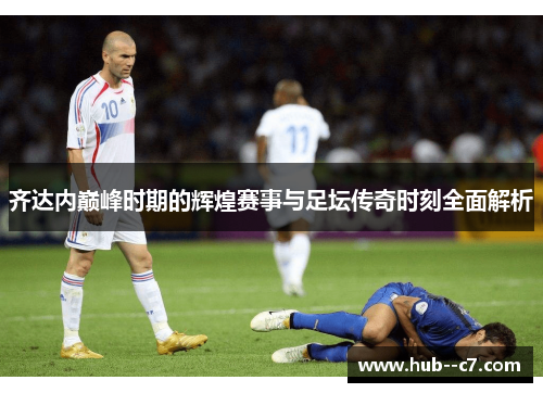 齐达内巅峰时期的辉煌赛事与足坛传奇时刻全面解析 齐达内巅峰时期的辉煌赛事与足坛传奇时刻全面解析