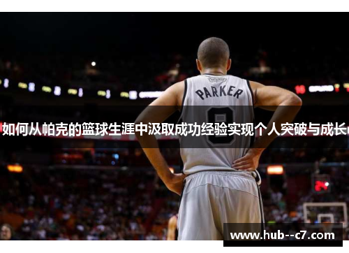 如何从帕克的篮球生涯中汲取成功经验实现个人突破与成长 如何从帕克的篮球生涯中汲取成功经验实现个人突破与成长