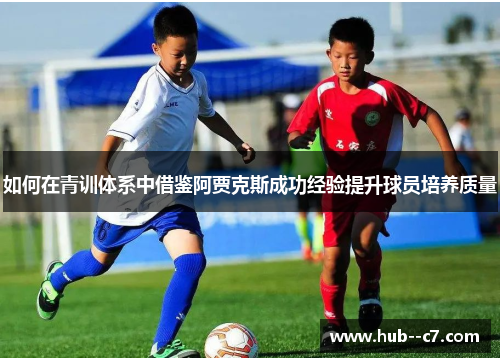 如何在青训体系中借鉴阿贾克斯成功经验提升球员培养质量 如何在青训体系中借鉴阿贾克斯成功经验提升球员培养质量