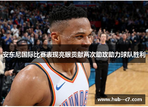 安东尼国际比赛表现亮眼贡献两次助攻助力球队胜利 安东尼国际比赛表现亮眼贡献两次助攻助力球队胜利