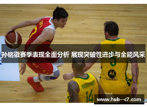 孙铭徽赛季表现全面分析 展现突破性进步与全能风采 孙铭徽赛季表现全面分析 展现突破性进步与全能风采