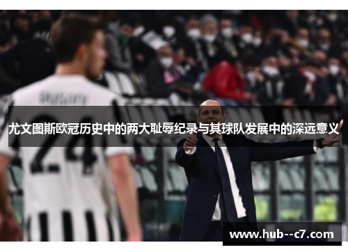 尤文图斯欧冠历史中的两大耻辱纪录与其球队发展中的深远意义 尤文图斯欧冠历史中的两大耻辱纪录与其球队发展中的深远意义