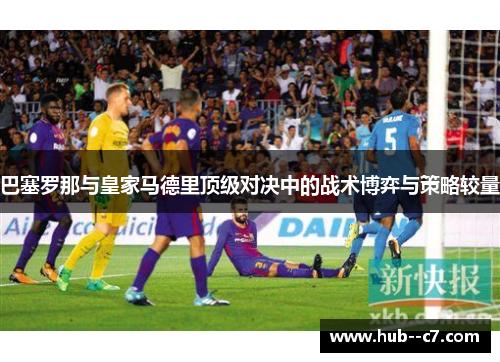 巴塞罗那与皇家马德里顶级对决中的战术博弈与策略较量 巴塞罗那与皇家马德里顶级对决中的战术博弈与策略较量