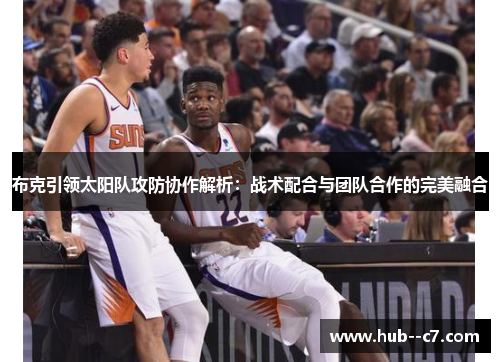 布克引领太阳队攻防协作解析:战术配合与团队合作的完美融合 布克引领太阳队攻防协作解析:战术配合与团队合作的完美融合