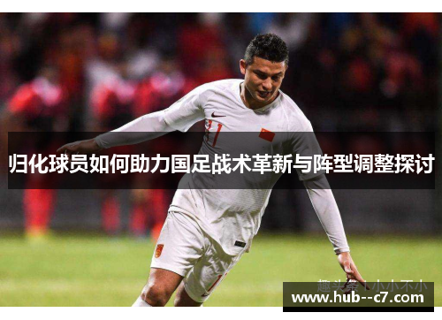 归化球员如何助力国足战术革新与阵型调整探讨 归化球员如何助力国足战术革新与阵型调整探讨