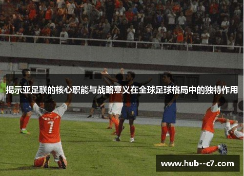 揭示亚足联的核心职能与战略意义在全球足球格局中的独特作用 揭示亚足联的核心职能与战略意义在全球足球格局中的独特作用