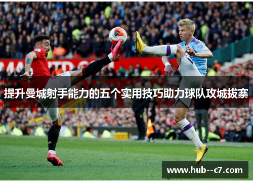 提升曼城射手能力的五个实用技巧助力球队攻城拔寨