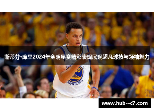 斯蒂芬·库里2024年全明星赛精彩表现展现超凡球技与领袖魅力 斯蒂芬·库里2024年全明星赛精彩表现展现超凡球技与领袖魅力
