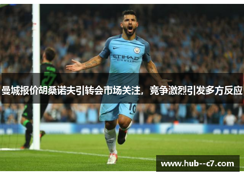 曼城报价胡桑诺夫引转会市场关注,竞争激烈引发多方反应 曼城报价胡桑诺夫引转会市场关注,竞争激烈引发多方反应