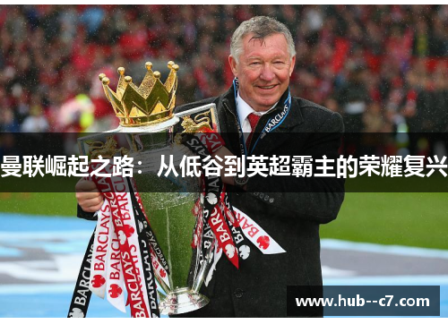 曼联崛起之路：从低谷到英超霸主的荣耀复兴
