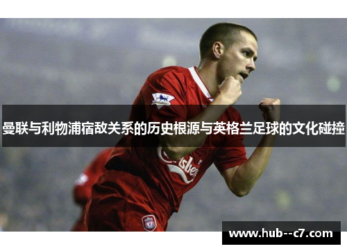 曼联与利物浦宿敌关系的历史根源与英格兰足球的文化碰撞