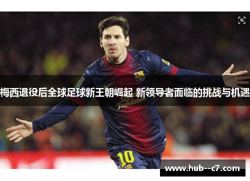 梅西退役后全球足球新王朝崛起 新领导者面临的挑战与机遇