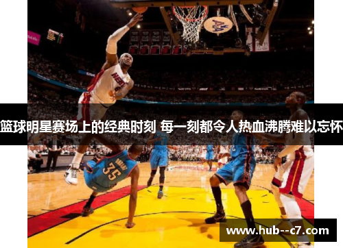 篮球明星赛场上的经典时刻 每一刻都令人热血沸腾难以忘怀 篮球明星赛场上的经典时刻 每一刻都令人热血沸腾难以忘怀