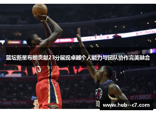 篮坛新星布朗贡献23分展现卓越个人能力与团队协作完美融合