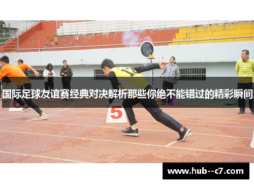 国际足球友谊赛经典对决解析那些你绝不能错过的精彩瞬间