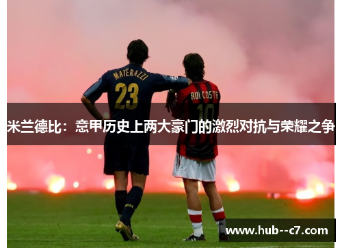 米兰德比:意甲历史上两大豪门的激烈对抗与荣耀之争 米兰德比:意甲历史上两大豪门的激烈对抗与荣耀之争