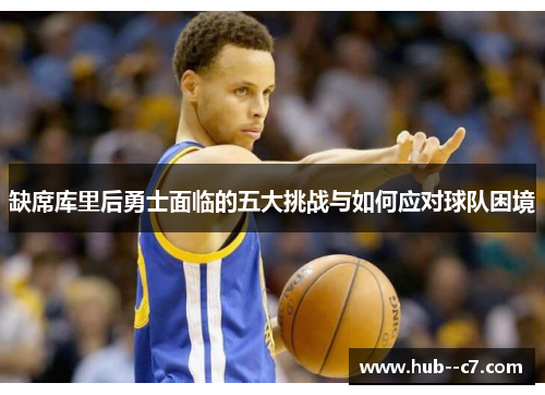 缺席库里后勇士面临的五大挑战与如何应对球队困境 缺席库里后勇士面临的五大挑战与如何应对球队困境