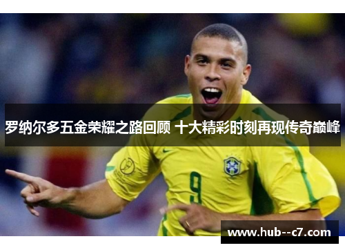 罗纳尔多五金荣耀之路回顾 十大精彩时刻再现传奇巅峰 罗纳尔多五金荣耀之路回顾 十大精彩时刻再现传奇巅峰