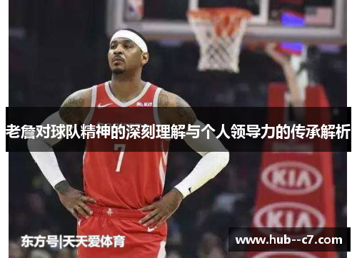 老詹对球队精神的深刻理解与个人领导力的传承解析 老詹对球队精神的深刻理解与个人领导力的传承解析