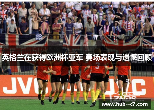 英格兰在获得欧洲杯亚军 赛场表现与遗憾回顾 英格兰在获得欧洲杯亚军 赛场表现与遗憾回顾