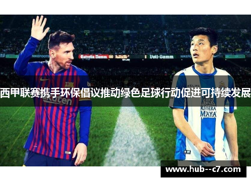 西甲联赛携手环保倡议推动绿色足球行动促进可持续发展 西甲联赛携手环保倡议推动绿色足球行动促进可持续发展