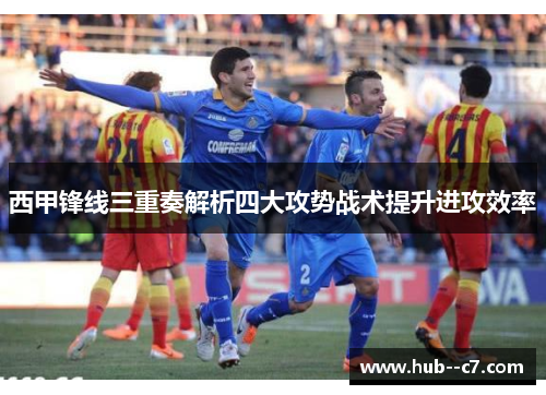 西甲锋线三重奏解析四大攻势战术提升进攻效率 西甲锋线三重奏解析四大攻势战术提升进攻效率