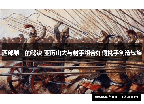 西部第一的秘诀 亚历山大与射手组合如何携手创造辉煌 西部第一的秘诀 亚历山大与射手组合如何携手创造辉煌