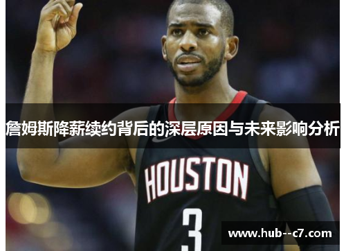 詹姆斯降薪续约背后的深层原因与未来影响分析 詹姆斯降薪续约背后的深层原因与未来影响分析