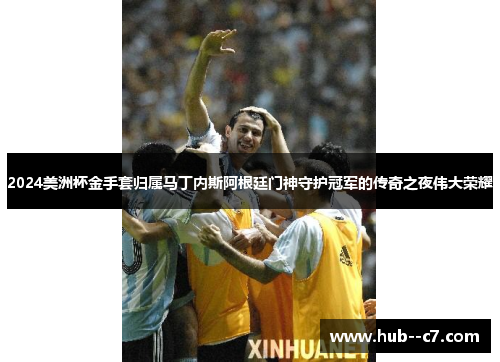 2024美洲杯金手套归属马丁内斯阿根廷门神守护冠军的传奇之夜伟大荣耀 2024美洲杯金手套归属马丁内斯阿根廷门神守护冠军的传奇之夜伟大荣耀