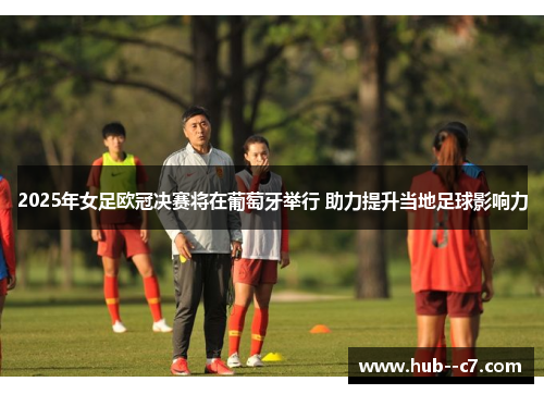 2025年女足欧冠决赛将在葡萄牙举行 助力提升当地足球影响力 2025年女足欧冠决赛将在葡萄牙举行 助力提升当地足球影响力
