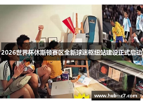 2026世界杯休斯顿赛区全新球迷枢纽站建设正式启动 2026世界杯休斯顿赛区全新球迷枢纽站建设正式启动