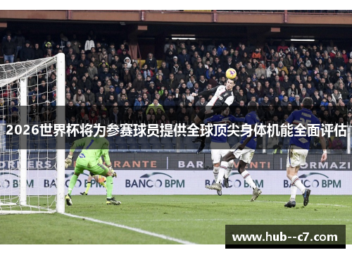 2026世界杯将为参赛球员提供全球顶尖身体机能全面评估 2026世界杯将为参赛球员提供全球顶尖身体机能全面评估