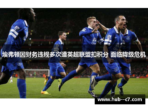 埃弗顿因财务违规多次遭英超联盟扣积分 面临降级危机