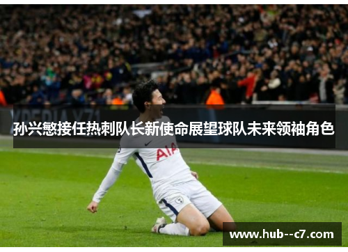 孙兴慜接任热刺队长新使命展望球队未来领袖角色 孙兴慜接任热刺队长新使命展望球队未来领袖角色