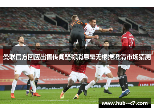 曼联官方回应出售传闻坚称消息毫无根据澄清市场猜测
