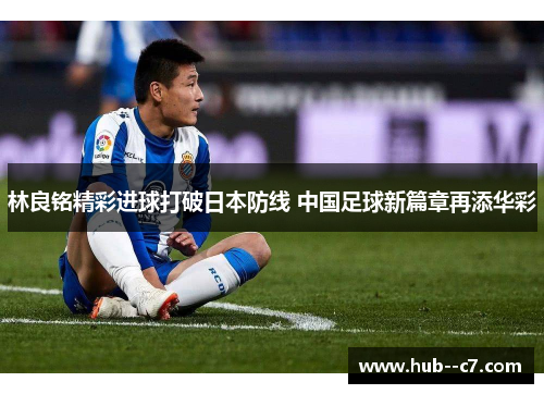 林良铭精彩进球打破日本防线 中国足球新篇章再添华彩